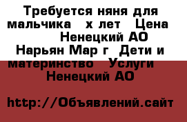 Требуется няня для мальчика 2-х лет › Цена ­ 100 - Ненецкий АО, Нарьян-Мар г. Дети и материнство » Услуги   . Ненецкий АО